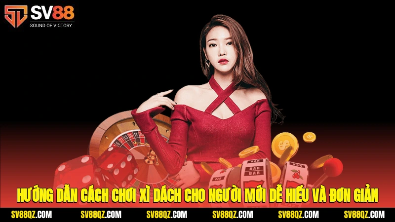 Hướng dẫn cách chơi xì dách cho người mới, dễ hiểu và đơn giản.